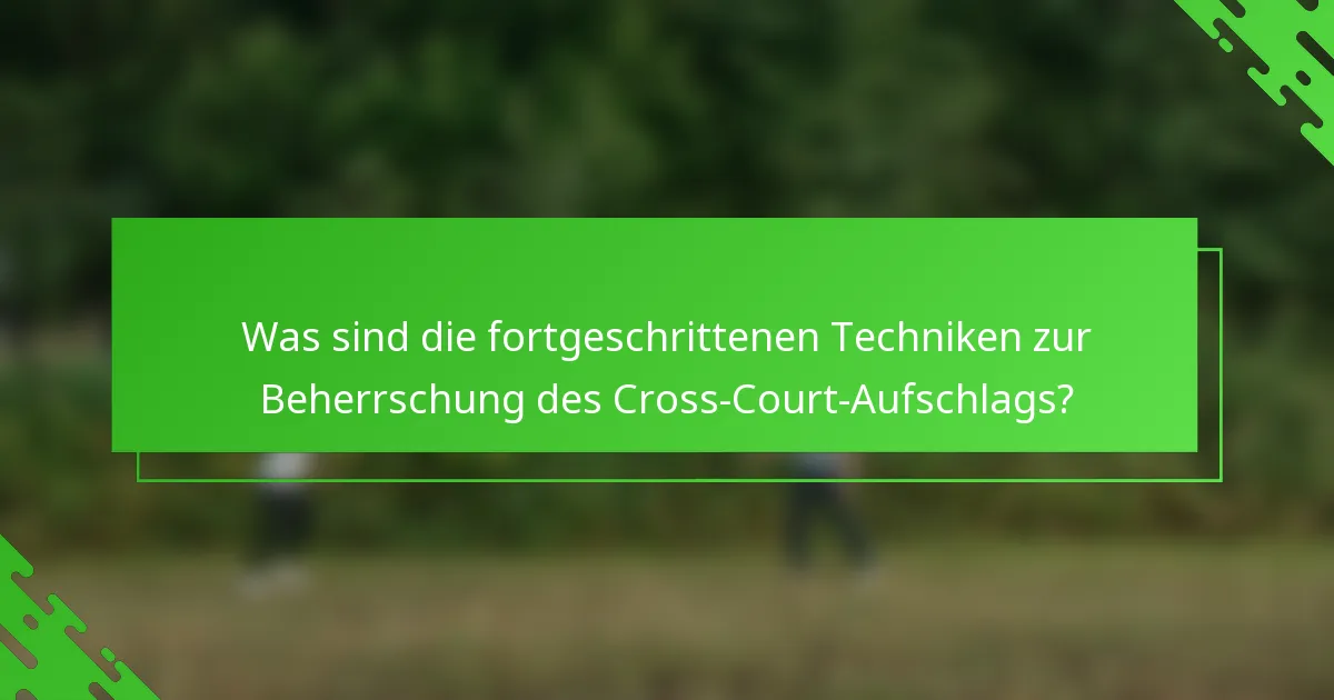 Was sind die fortgeschrittenen Techniken zur Beherrschung des Cross-Court-Aufschlags?