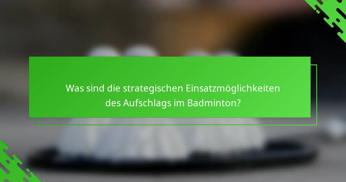 Was sind die strategischen Einsatzmöglichkeiten des Aufschlags im Badminton?