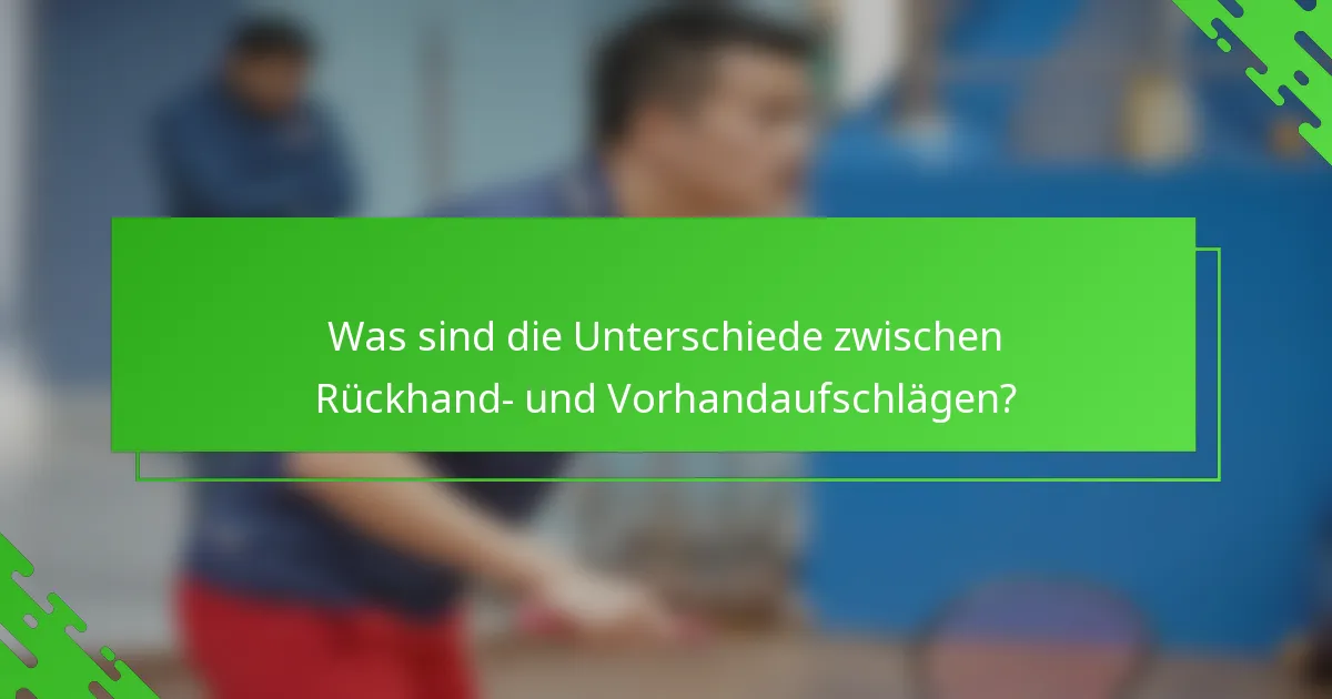 Was sind die Unterschiede zwischen Rückhand- und Vorhandaufschlägen?