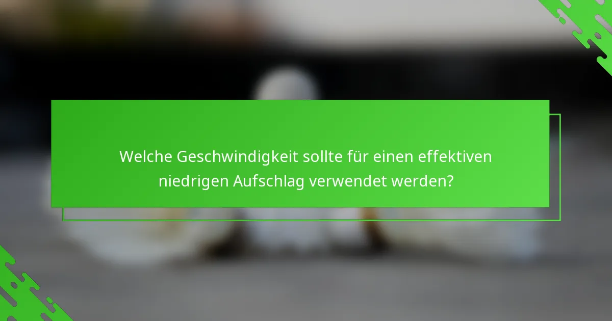 Welche Geschwindigkeit sollte für einen effektiven niedrigen Aufschlag verwendet werden?
