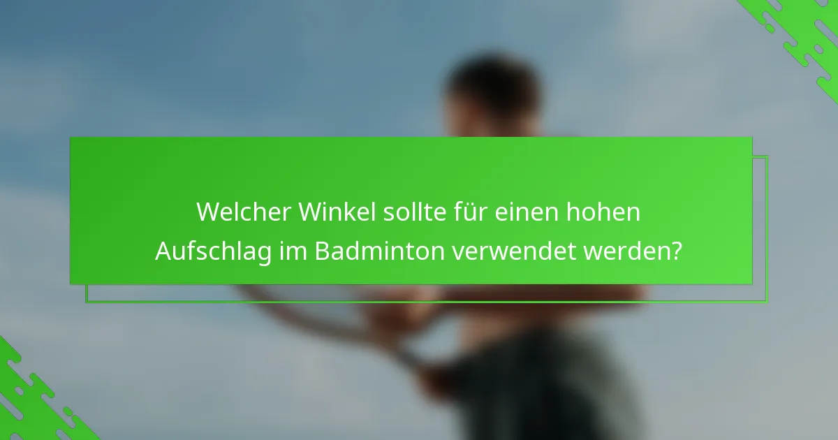 Welcher Winkel sollte für einen hohen Aufschlag im Badminton verwendet werden?