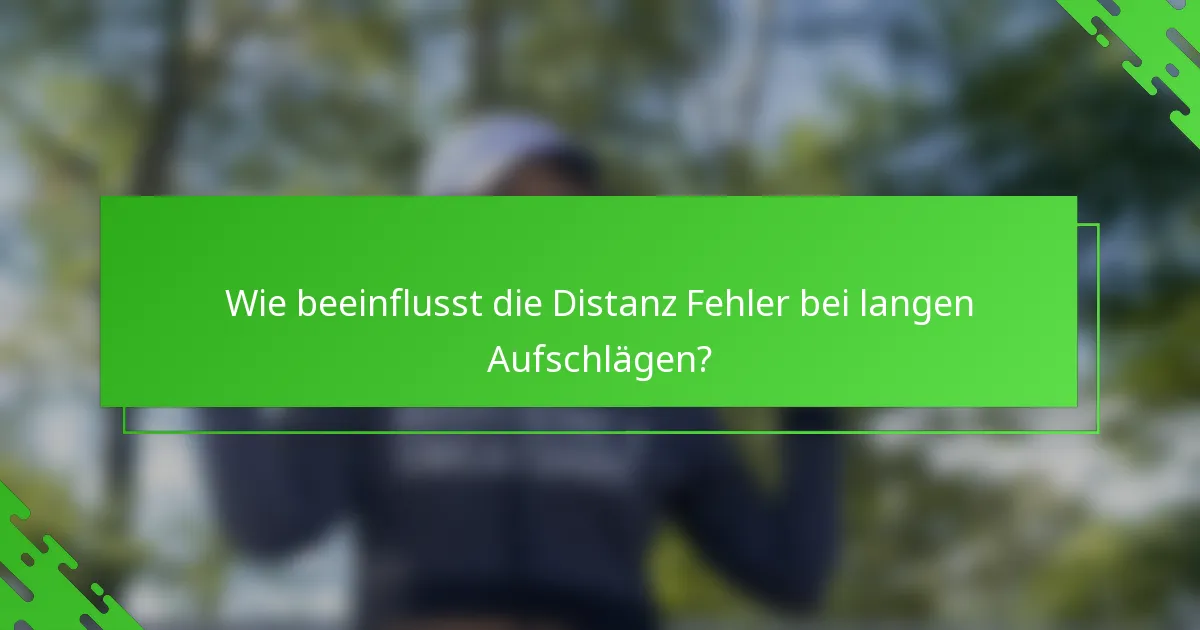 Wie beeinflusst die Distanz Fehler bei langen Aufschlägen?