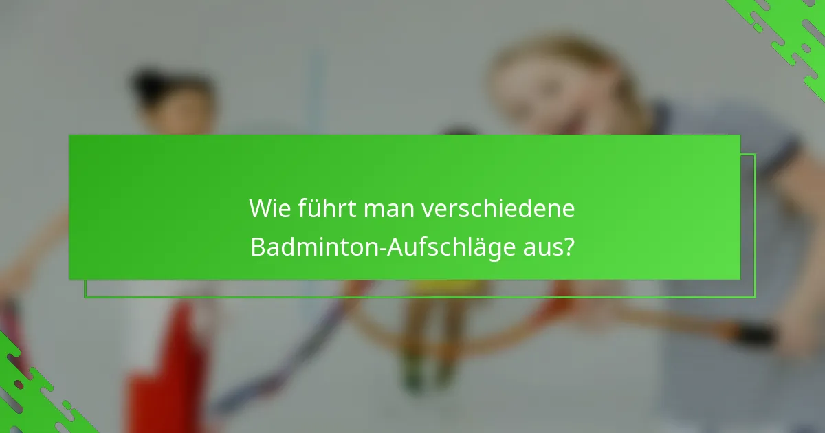 Wie führt man verschiedene Badminton-Aufschläge aus?