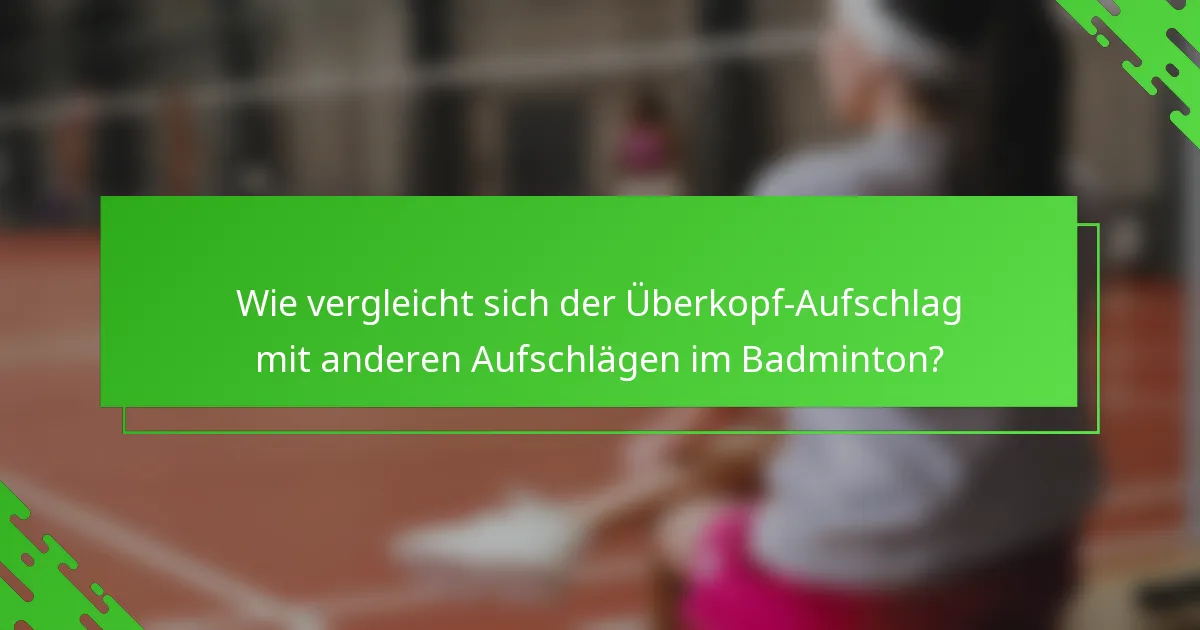 Wie vergleicht sich der Überkopf-Aufschlag mit anderen Aufschlägen im Badminton?